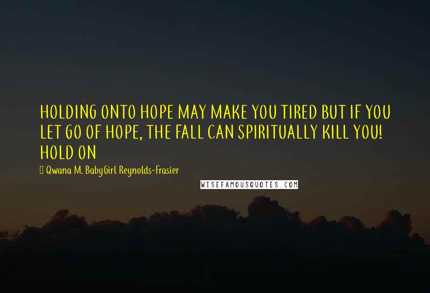 Qwana M. BabyGirl Reynolds-Frasier Quotes: HOLDING ONTO HOPE MAY MAKE YOU TIRED BUT IF YOU LET GO OF HOPE, THE FALL CAN SPIRITUALLY KILL YOU! HOLD ON