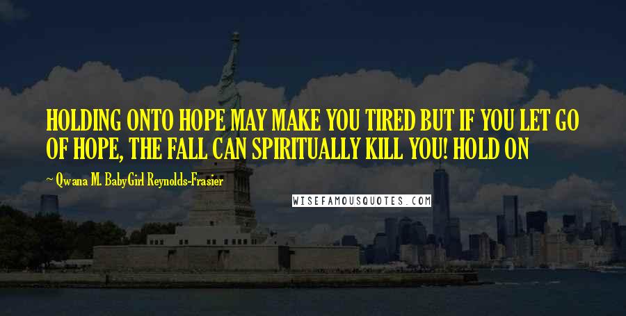 Qwana M. BabyGirl Reynolds-Frasier Quotes: HOLDING ONTO HOPE MAY MAKE YOU TIRED BUT IF YOU LET GO OF HOPE, THE FALL CAN SPIRITUALLY KILL YOU! HOLD ON