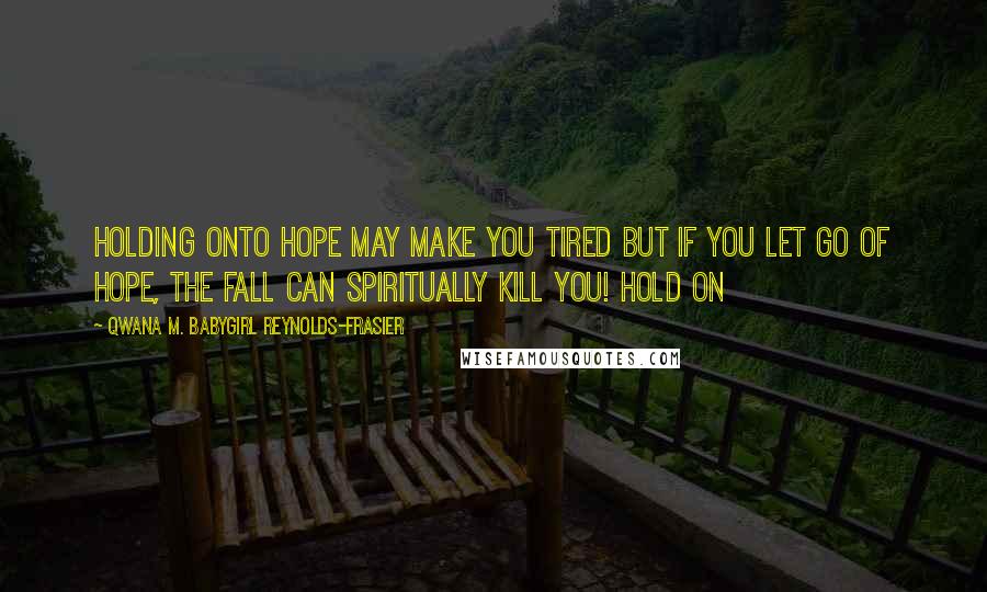 Qwana M. BabyGirl Reynolds-Frasier Quotes: HOLDING ONTO HOPE MAY MAKE YOU TIRED BUT IF YOU LET GO OF HOPE, THE FALL CAN SPIRITUALLY KILL YOU! HOLD ON