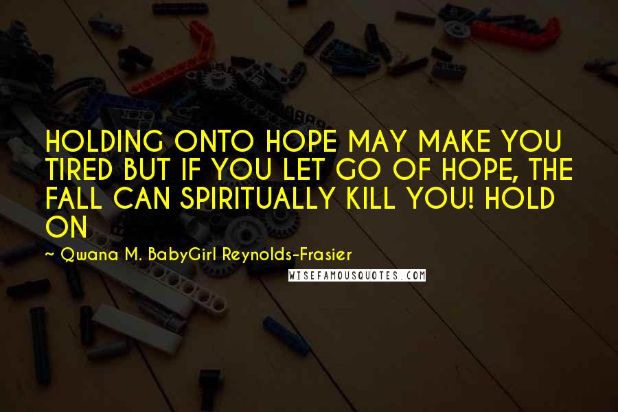 Qwana M. BabyGirl Reynolds-Frasier Quotes: HOLDING ONTO HOPE MAY MAKE YOU TIRED BUT IF YOU LET GO OF HOPE, THE FALL CAN SPIRITUALLY KILL YOU! HOLD ON