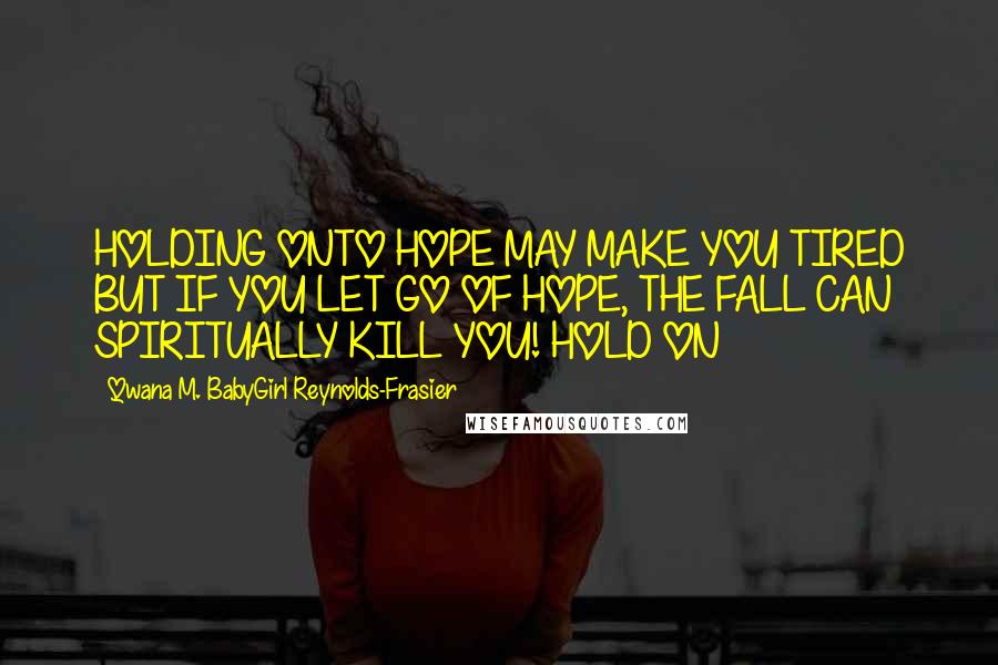 Qwana M. BabyGirl Reynolds-Frasier Quotes: HOLDING ONTO HOPE MAY MAKE YOU TIRED BUT IF YOU LET GO OF HOPE, THE FALL CAN SPIRITUALLY KILL YOU! HOLD ON