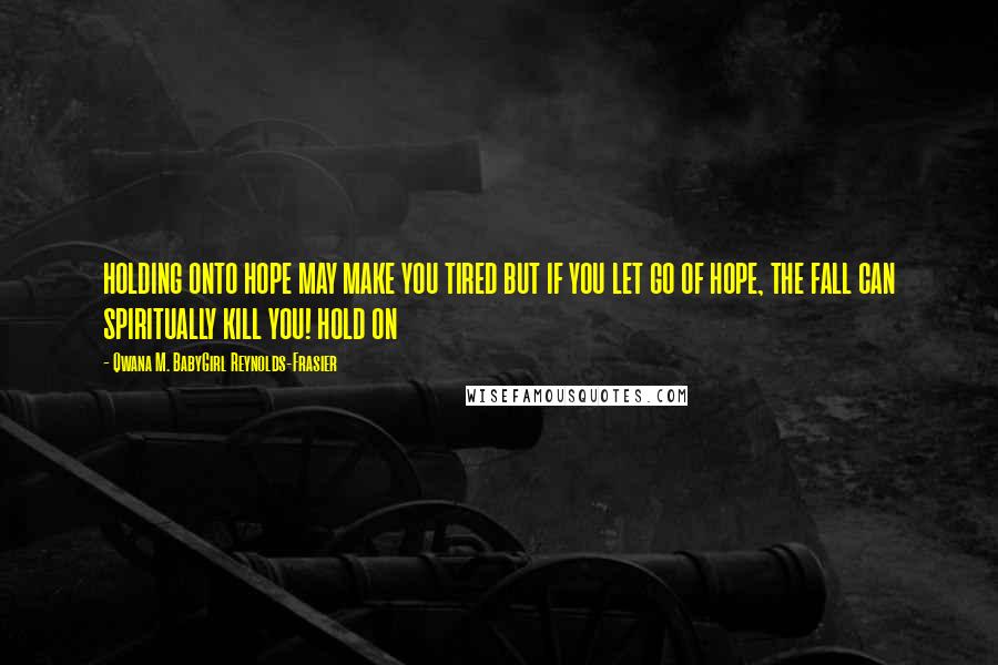 Qwana M. BabyGirl Reynolds-Frasier Quotes: HOLDING ONTO HOPE MAY MAKE YOU TIRED BUT IF YOU LET GO OF HOPE, THE FALL CAN SPIRITUALLY KILL YOU! HOLD ON