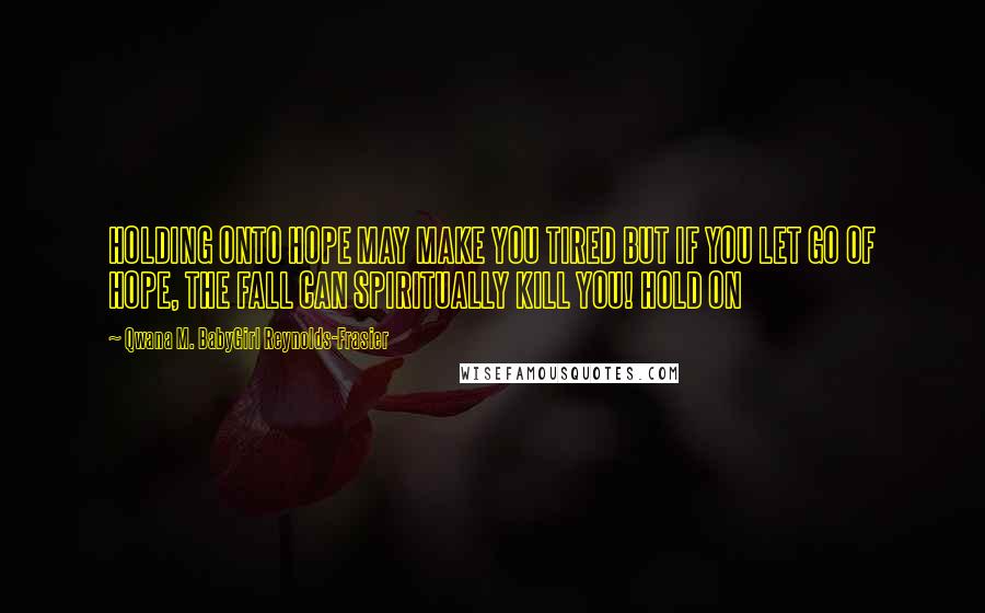 Qwana M. BabyGirl Reynolds-Frasier Quotes: HOLDING ONTO HOPE MAY MAKE YOU TIRED BUT IF YOU LET GO OF HOPE, THE FALL CAN SPIRITUALLY KILL YOU! HOLD ON