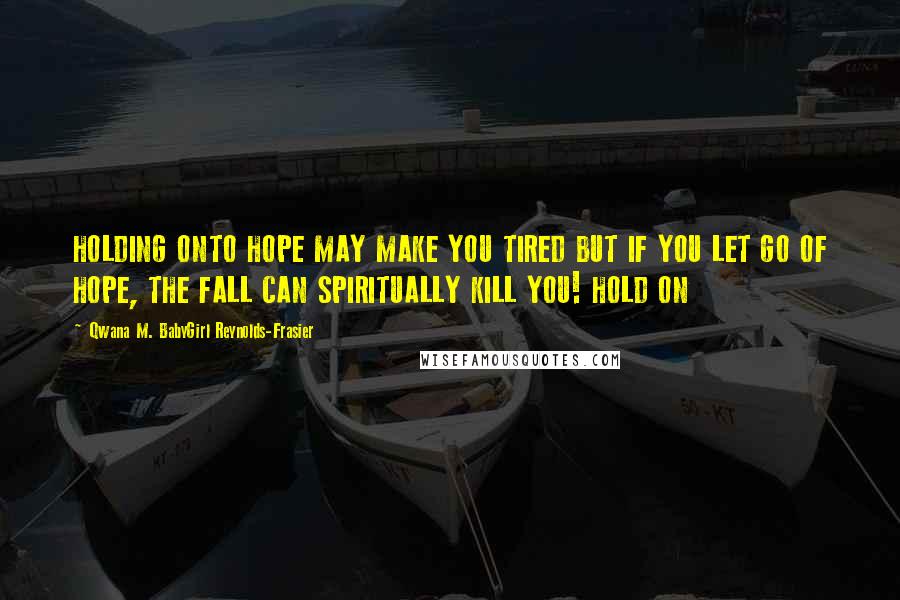 Qwana M. BabyGirl Reynolds-Frasier Quotes: HOLDING ONTO HOPE MAY MAKE YOU TIRED BUT IF YOU LET GO OF HOPE, THE FALL CAN SPIRITUALLY KILL YOU! HOLD ON