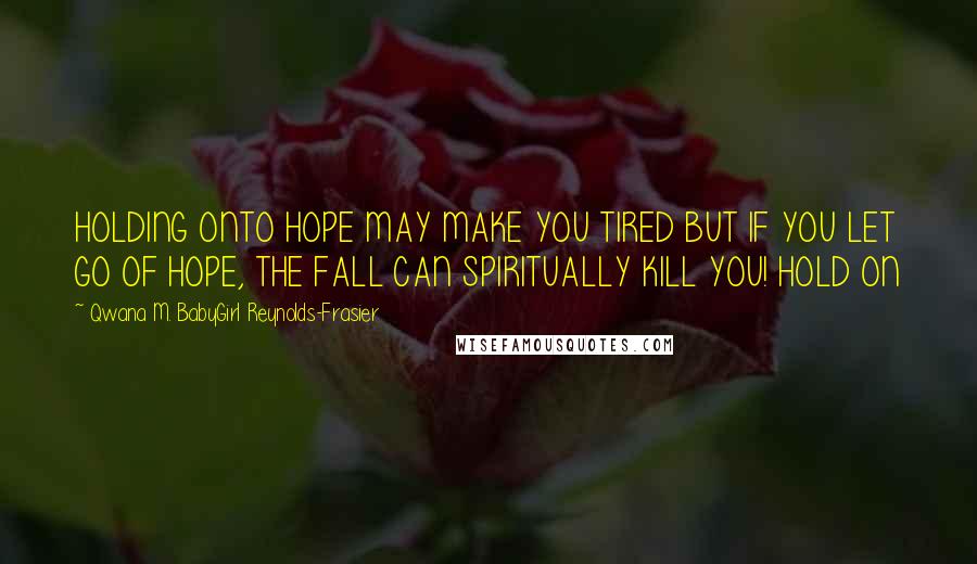 Qwana M. BabyGirl Reynolds-Frasier Quotes: HOLDING ONTO HOPE MAY MAKE YOU TIRED BUT IF YOU LET GO OF HOPE, THE FALL CAN SPIRITUALLY KILL YOU! HOLD ON