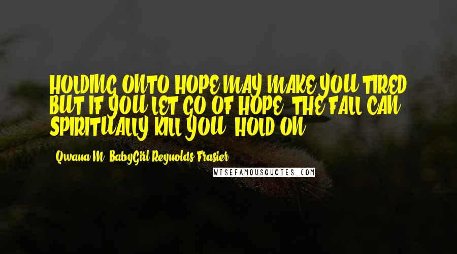 Qwana M. BabyGirl Reynolds-Frasier Quotes: HOLDING ONTO HOPE MAY MAKE YOU TIRED BUT IF YOU LET GO OF HOPE, THE FALL CAN SPIRITUALLY KILL YOU! HOLD ON