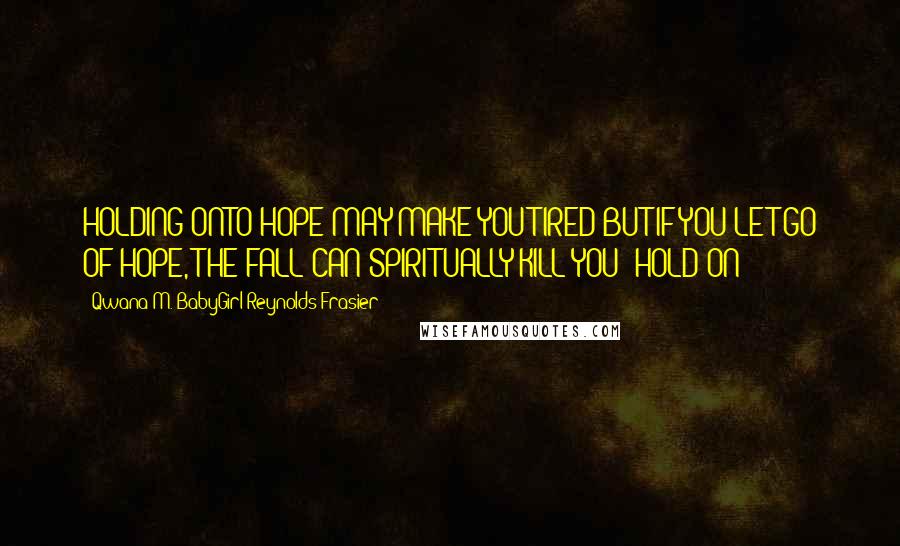 Qwana M. BabyGirl Reynolds-Frasier Quotes: HOLDING ONTO HOPE MAY MAKE YOU TIRED BUT IF YOU LET GO OF HOPE, THE FALL CAN SPIRITUALLY KILL YOU! HOLD ON