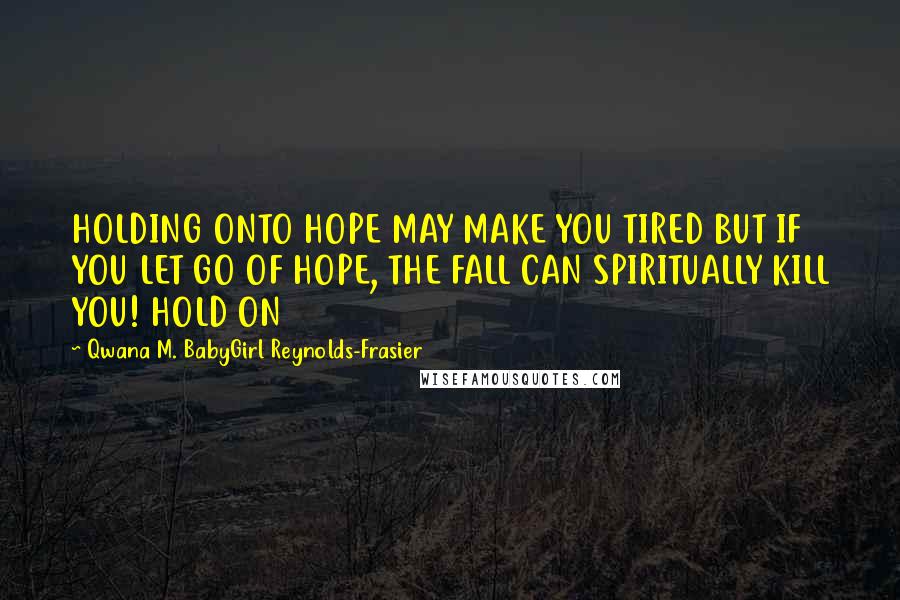 Qwana M. BabyGirl Reynolds-Frasier Quotes: HOLDING ONTO HOPE MAY MAKE YOU TIRED BUT IF YOU LET GO OF HOPE, THE FALL CAN SPIRITUALLY KILL YOU! HOLD ON