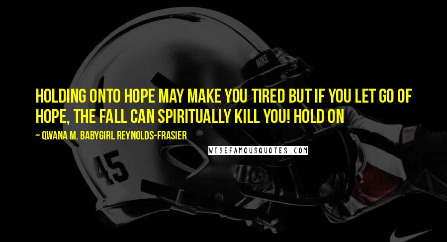 Qwana M. BabyGirl Reynolds-Frasier Quotes: HOLDING ONTO HOPE MAY MAKE YOU TIRED BUT IF YOU LET GO OF HOPE, THE FALL CAN SPIRITUALLY KILL YOU! HOLD ON