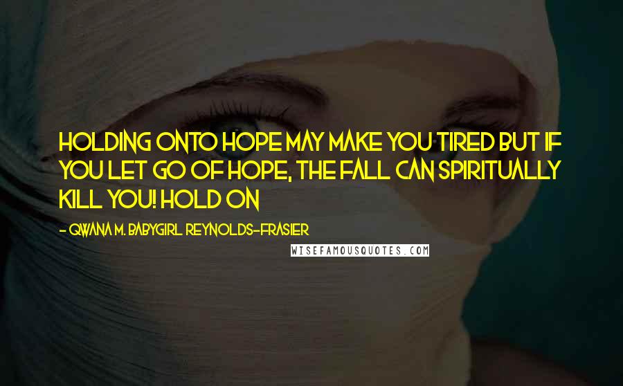 Qwana M. BabyGirl Reynolds-Frasier Quotes: HOLDING ONTO HOPE MAY MAKE YOU TIRED BUT IF YOU LET GO OF HOPE, THE FALL CAN SPIRITUALLY KILL YOU! HOLD ON