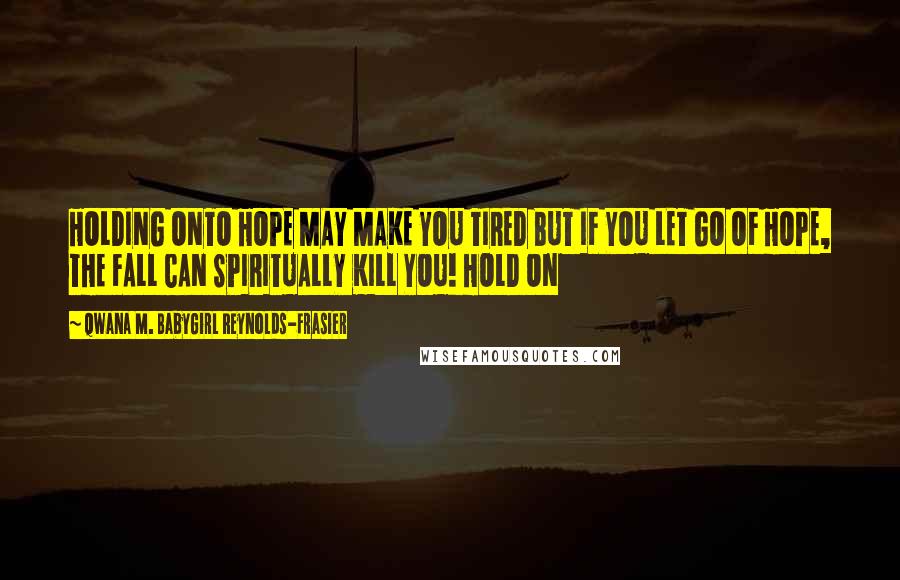 Qwana M. BabyGirl Reynolds-Frasier Quotes: HOLDING ONTO HOPE MAY MAKE YOU TIRED BUT IF YOU LET GO OF HOPE, THE FALL CAN SPIRITUALLY KILL YOU! HOLD ON