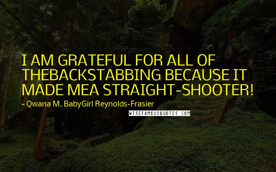 Qwana M. BabyGirl Reynolds-Frasier Quotes: I AM GRATEFUL FOR ALL OF THEBACKSTABBING BECAUSE IT MADE MEA STRAIGHT-SHOOTER!