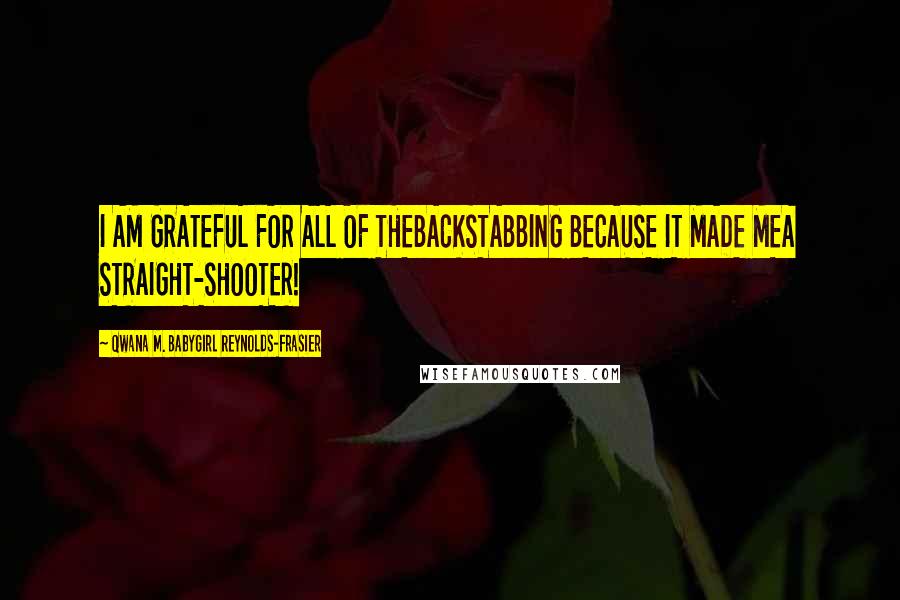 Qwana M. BabyGirl Reynolds-Frasier Quotes: I AM GRATEFUL FOR ALL OF THEBACKSTABBING BECAUSE IT MADE MEA STRAIGHT-SHOOTER!