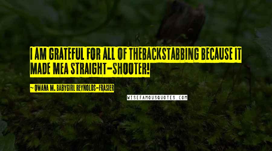 Qwana M. BabyGirl Reynolds-Frasier Quotes: I AM GRATEFUL FOR ALL OF THEBACKSTABBING BECAUSE IT MADE MEA STRAIGHT-SHOOTER!