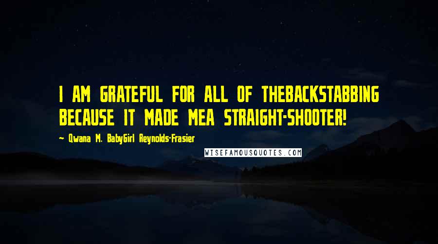Qwana M. BabyGirl Reynolds-Frasier Quotes: I AM GRATEFUL FOR ALL OF THEBACKSTABBING BECAUSE IT MADE MEA STRAIGHT-SHOOTER!