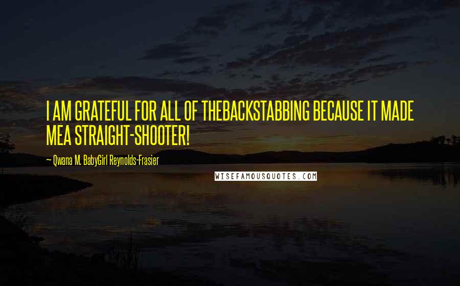 Qwana M. BabyGirl Reynolds-Frasier Quotes: I AM GRATEFUL FOR ALL OF THEBACKSTABBING BECAUSE IT MADE MEA STRAIGHT-SHOOTER!