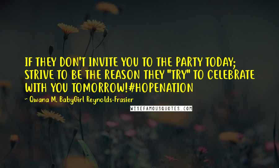 Qwana M. BabyGirl Reynolds-Frasier Quotes: IF THEY DON'T INVITE YOU TO THE PARTY TODAY; STRIVE TO BE THE REASON THEY "TRY" TO CELEBRATE WITH YOU TOMORROW!#HOPENATION