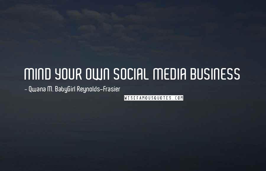 Qwana M. BabyGirl Reynolds-Frasier Quotes: MIND YOUR OWN SOCIAL MEDIA BUSINESS