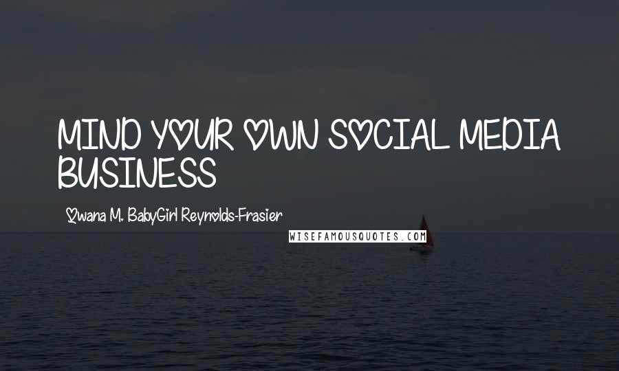 Qwana M. BabyGirl Reynolds-Frasier Quotes: MIND YOUR OWN SOCIAL MEDIA BUSINESS