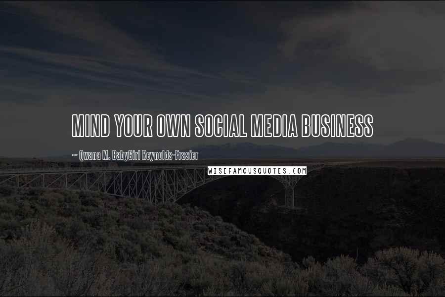 Qwana M. BabyGirl Reynolds-Frasier Quotes: MIND YOUR OWN SOCIAL MEDIA BUSINESS