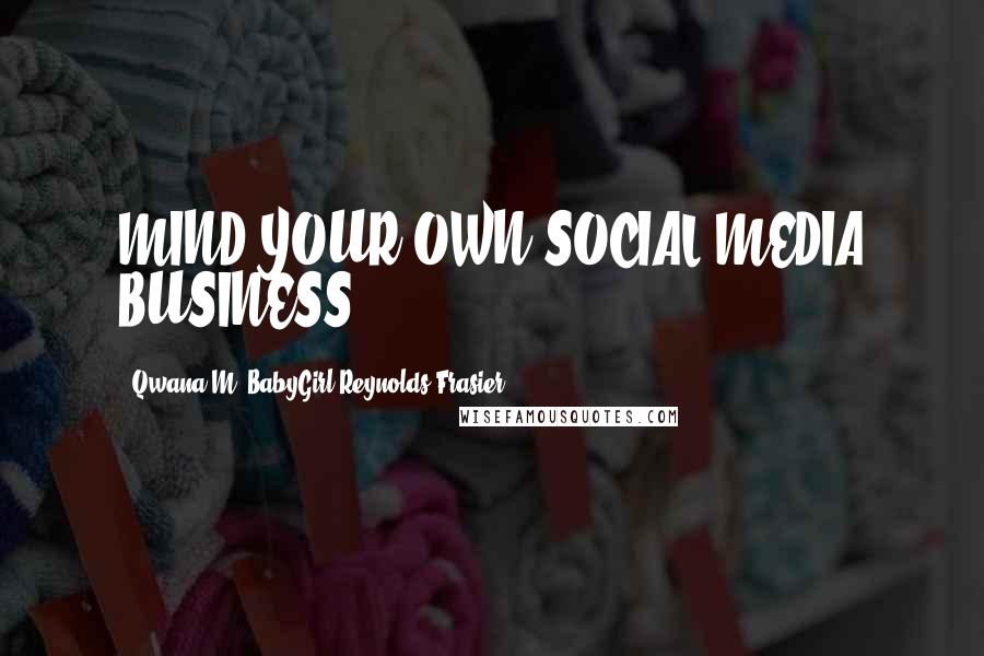 Qwana M. BabyGirl Reynolds-Frasier Quotes: MIND YOUR OWN SOCIAL MEDIA BUSINESS