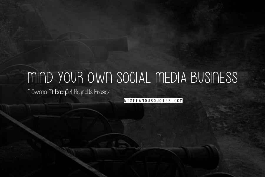 Qwana M. BabyGirl Reynolds-Frasier Quotes: MIND YOUR OWN SOCIAL MEDIA BUSINESS