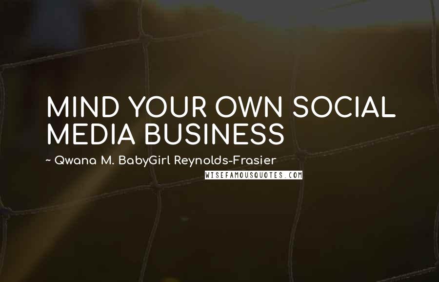 Qwana M. BabyGirl Reynolds-Frasier Quotes: MIND YOUR OWN SOCIAL MEDIA BUSINESS