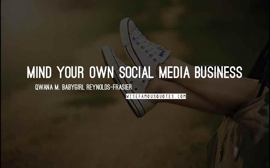 Qwana M. BabyGirl Reynolds-Frasier Quotes: MIND YOUR OWN SOCIAL MEDIA BUSINESS