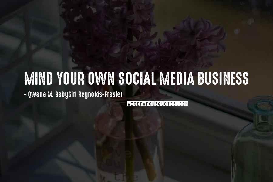 Qwana M. BabyGirl Reynolds-Frasier Quotes: MIND YOUR OWN SOCIAL MEDIA BUSINESS