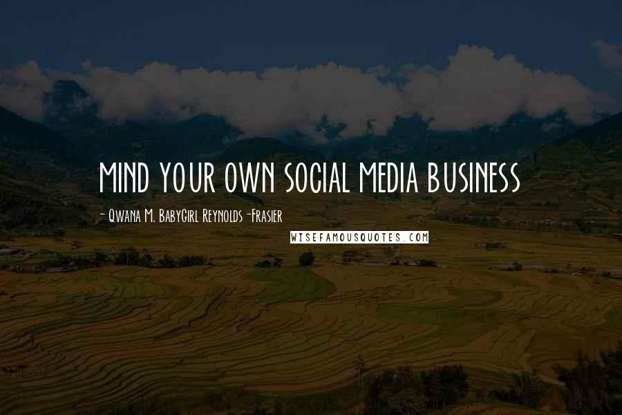 Qwana M. BabyGirl Reynolds-Frasier Quotes: MIND YOUR OWN SOCIAL MEDIA BUSINESS