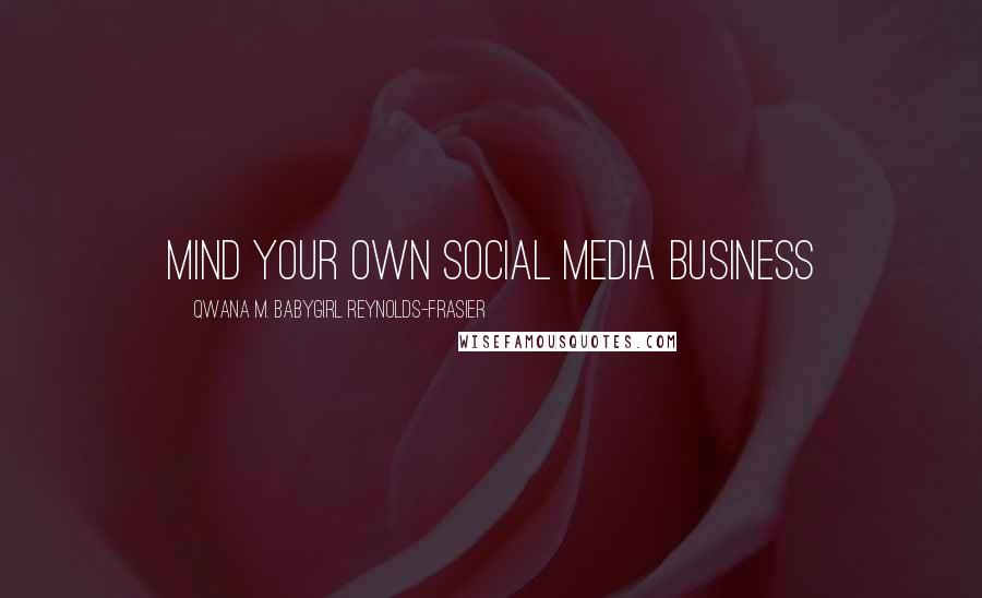 Qwana M. BabyGirl Reynolds-Frasier Quotes: MIND YOUR OWN SOCIAL MEDIA BUSINESS