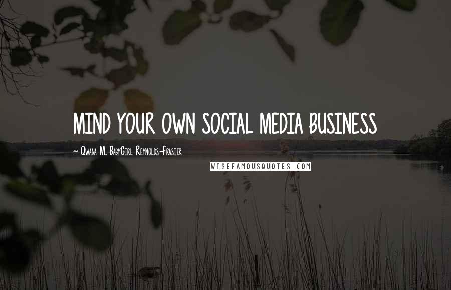 Qwana M. BabyGirl Reynolds-Frasier Quotes: MIND YOUR OWN SOCIAL MEDIA BUSINESS