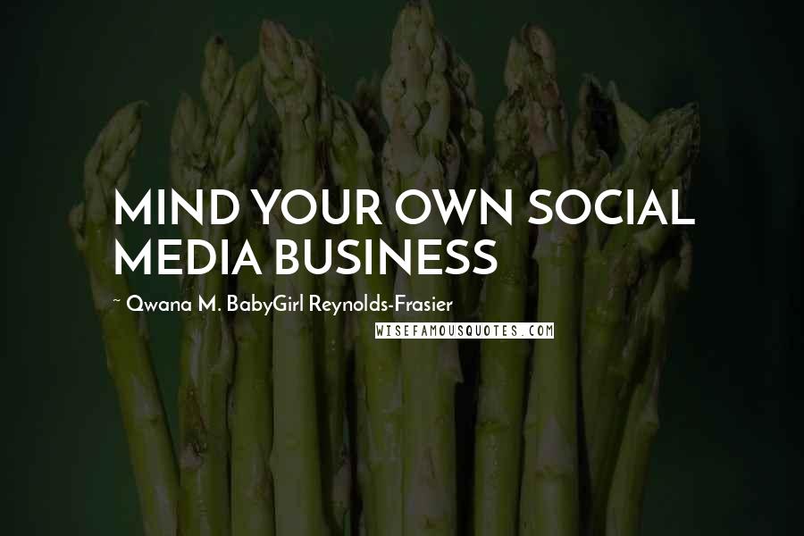 Qwana M. BabyGirl Reynolds-Frasier Quotes: MIND YOUR OWN SOCIAL MEDIA BUSINESS