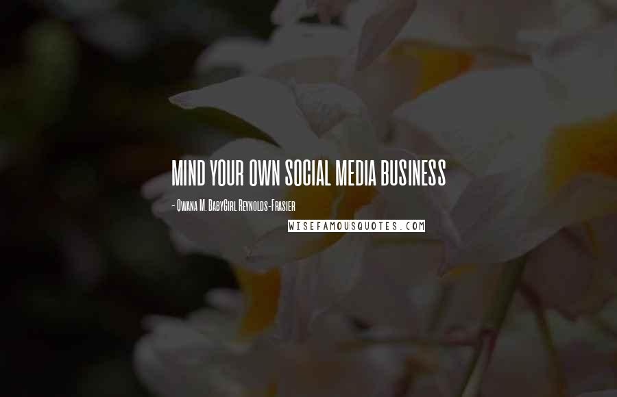 Qwana M. BabyGirl Reynolds-Frasier Quotes: MIND YOUR OWN SOCIAL MEDIA BUSINESS