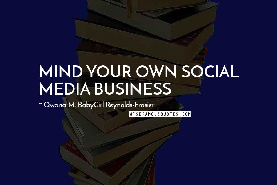 Qwana M. BabyGirl Reynolds-Frasier Quotes: MIND YOUR OWN SOCIAL MEDIA BUSINESS