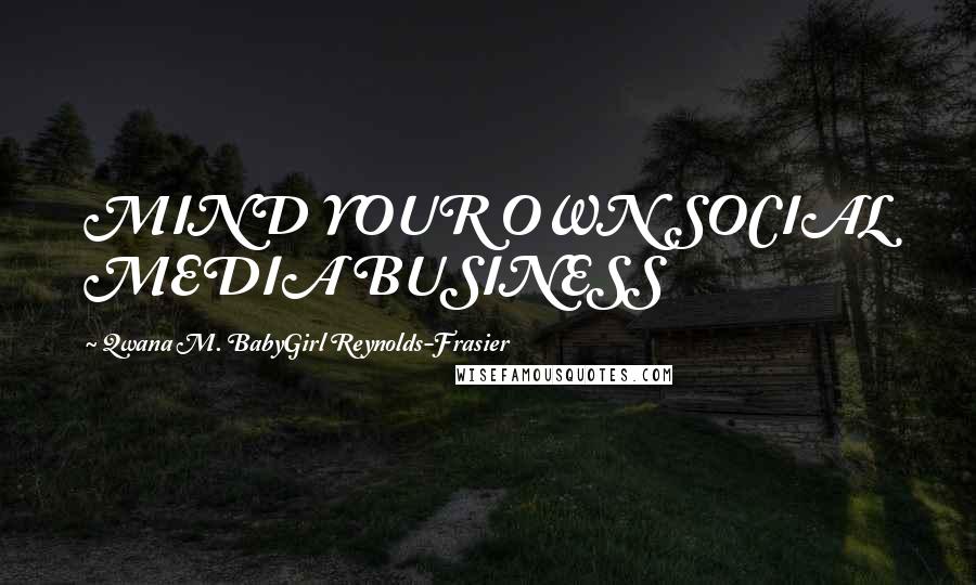 Qwana M. BabyGirl Reynolds-Frasier Quotes: MIND YOUR OWN SOCIAL MEDIA BUSINESS