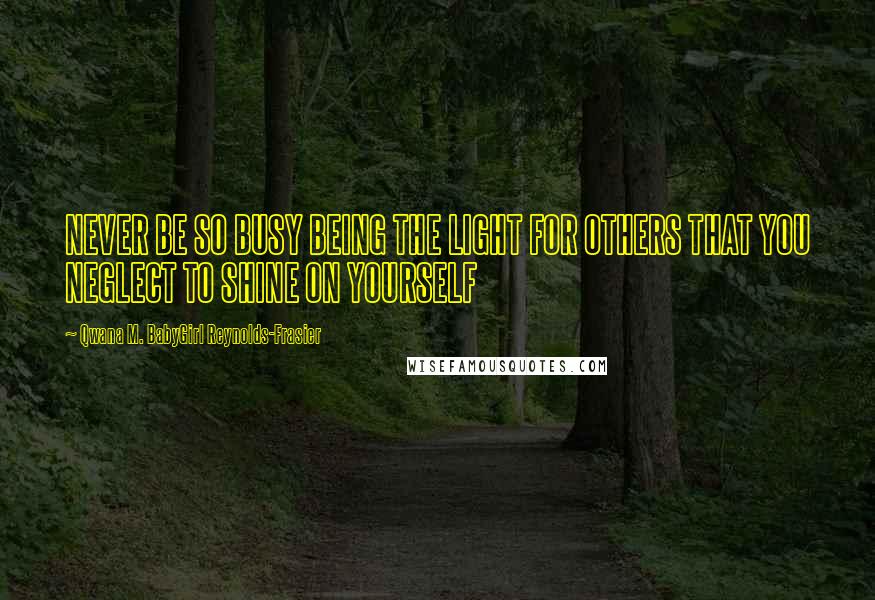 Qwana M. BabyGirl Reynolds-Frasier Quotes: NEVER BE SO BUSY BEING THE LIGHT FOR OTHERS THAT YOU NEGLECT TO SHINE ON YOURSELF