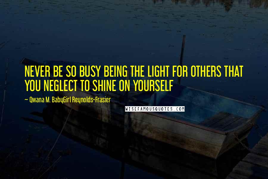 Qwana M. BabyGirl Reynolds-Frasier Quotes: NEVER BE SO BUSY BEING THE LIGHT FOR OTHERS THAT YOU NEGLECT TO SHINE ON YOURSELF