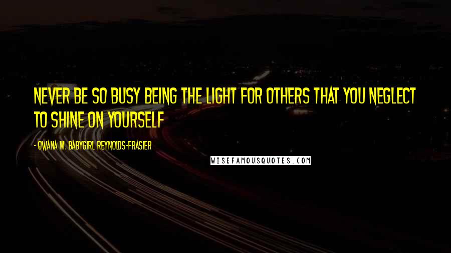 Qwana M. BabyGirl Reynolds-Frasier Quotes: NEVER BE SO BUSY BEING THE LIGHT FOR OTHERS THAT YOU NEGLECT TO SHINE ON YOURSELF