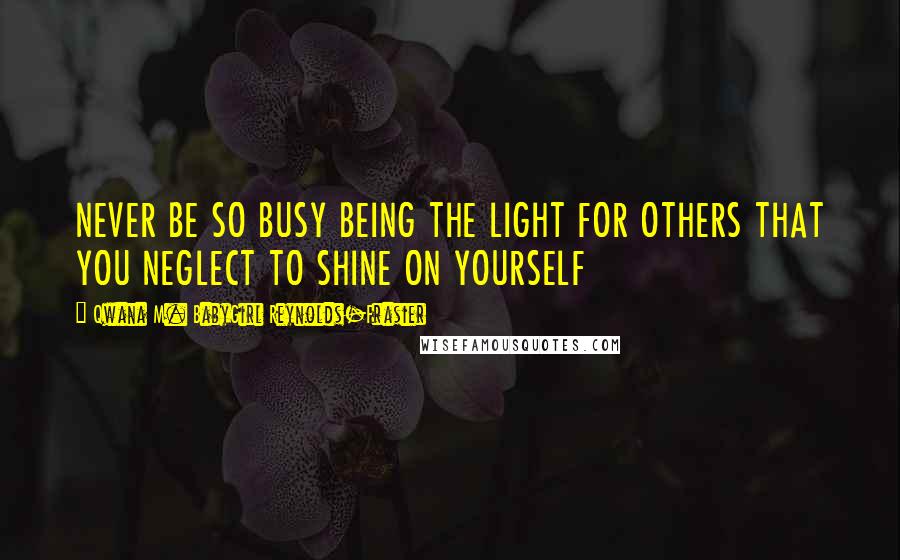 Qwana M. BabyGirl Reynolds-Frasier Quotes: NEVER BE SO BUSY BEING THE LIGHT FOR OTHERS THAT YOU NEGLECT TO SHINE ON YOURSELF