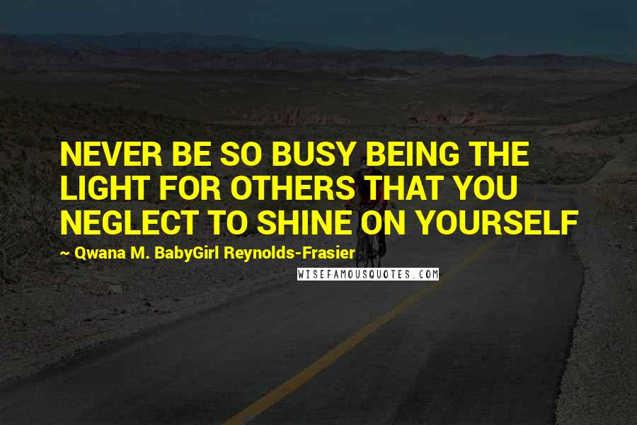 Qwana M. BabyGirl Reynolds-Frasier Quotes: NEVER BE SO BUSY BEING THE LIGHT FOR OTHERS THAT YOU NEGLECT TO SHINE ON YOURSELF