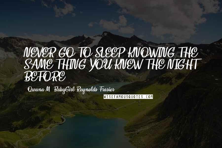 Qwana M. BabyGirl Reynolds-Frasier Quotes: NEVER GO TO SLEEP KNOWING THE SAME THING YOU KNEW THE NIGHT BEFORE!