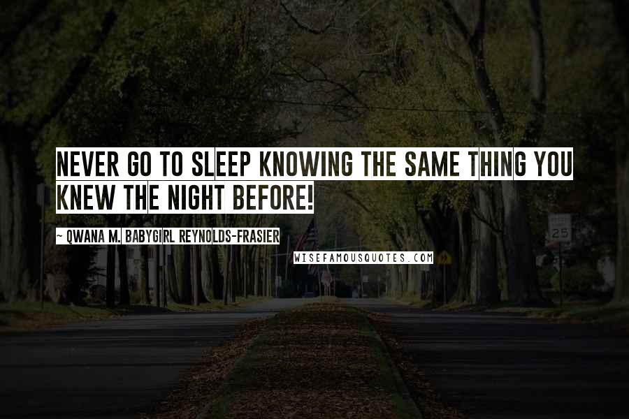 Qwana M. BabyGirl Reynolds-Frasier Quotes: NEVER GO TO SLEEP KNOWING THE SAME THING YOU KNEW THE NIGHT BEFORE!