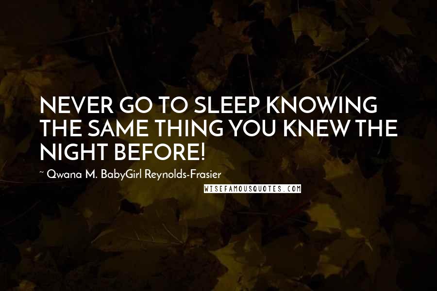 Qwana M. BabyGirl Reynolds-Frasier Quotes: NEVER GO TO SLEEP KNOWING THE SAME THING YOU KNEW THE NIGHT BEFORE!
