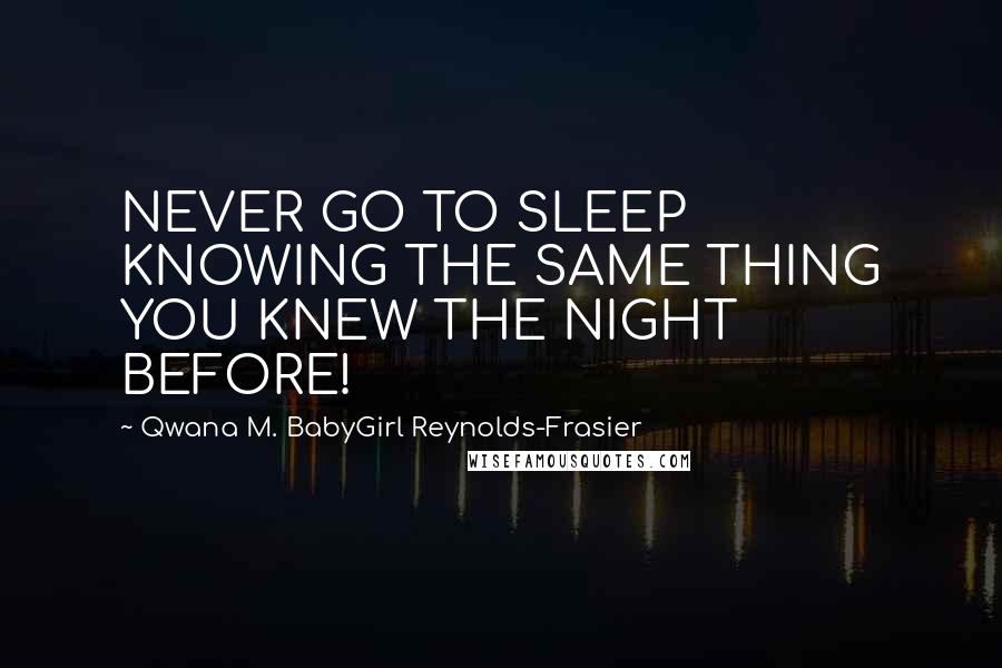 Qwana M. BabyGirl Reynolds-Frasier Quotes: NEVER GO TO SLEEP KNOWING THE SAME THING YOU KNEW THE NIGHT BEFORE!