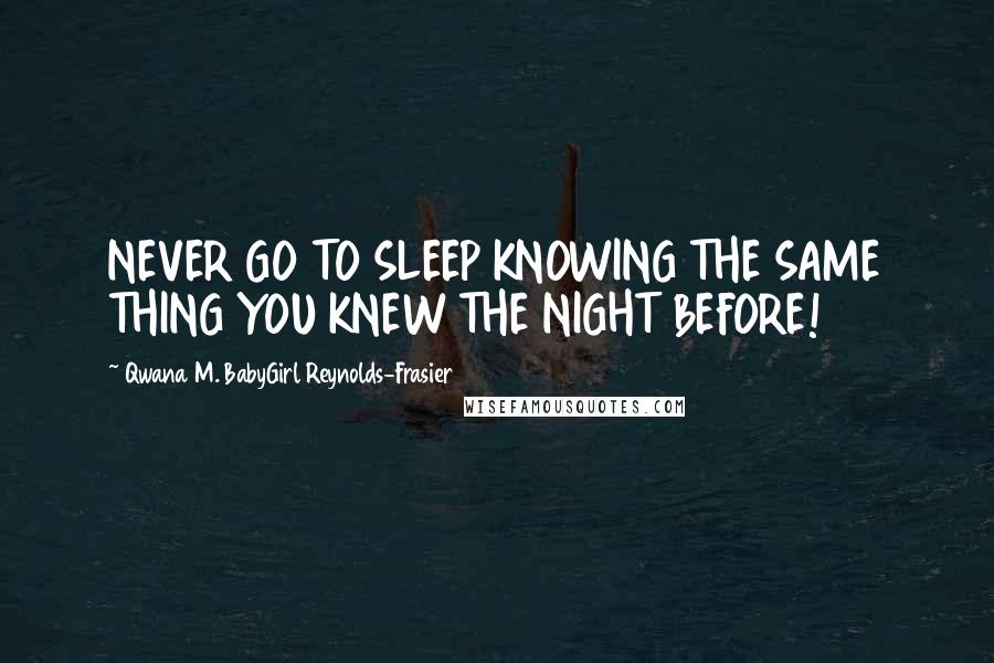 Qwana M. BabyGirl Reynolds-Frasier Quotes: NEVER GO TO SLEEP KNOWING THE SAME THING YOU KNEW THE NIGHT BEFORE!