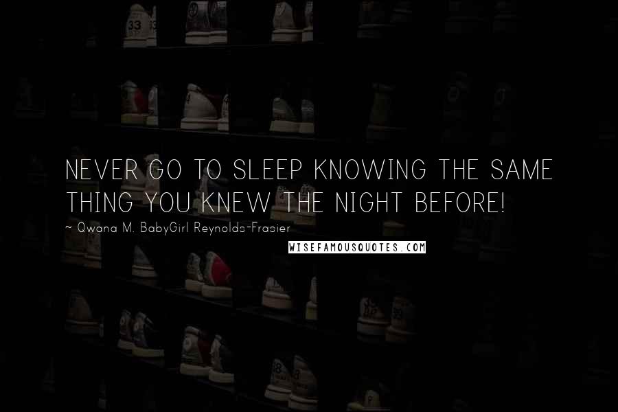 Qwana M. BabyGirl Reynolds-Frasier Quotes: NEVER GO TO SLEEP KNOWING THE SAME THING YOU KNEW THE NIGHT BEFORE!