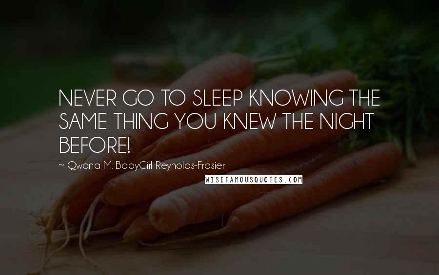 Qwana M. BabyGirl Reynolds-Frasier Quotes: NEVER GO TO SLEEP KNOWING THE SAME THING YOU KNEW THE NIGHT BEFORE!