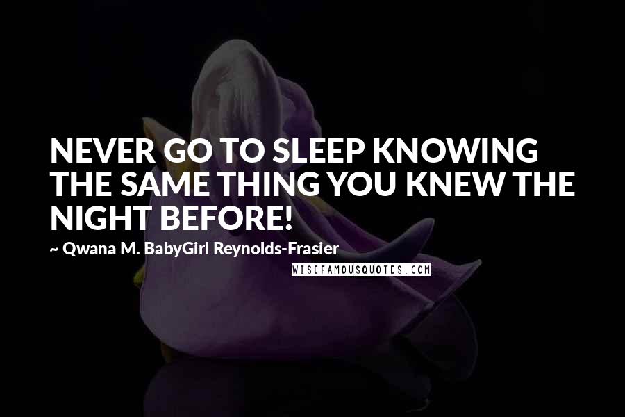 Qwana M. BabyGirl Reynolds-Frasier Quotes: NEVER GO TO SLEEP KNOWING THE SAME THING YOU KNEW THE NIGHT BEFORE!