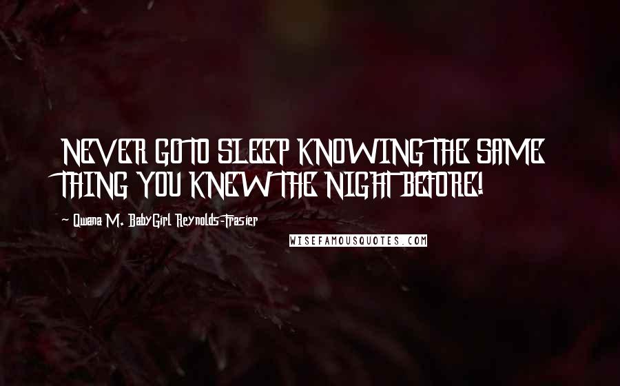 Qwana M. BabyGirl Reynolds-Frasier Quotes: NEVER GO TO SLEEP KNOWING THE SAME THING YOU KNEW THE NIGHT BEFORE!